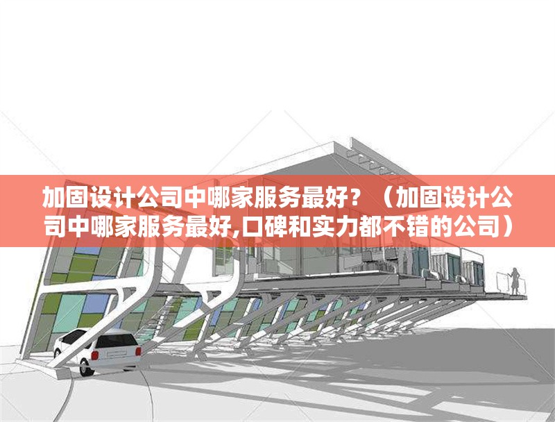 加固設(shè)計(jì)公司中哪家服務(wù)最好？（加固設(shè)計(jì)公司中哪家服務(wù)最好,口碑和實(shí)力都不錯(cuò)的公司）