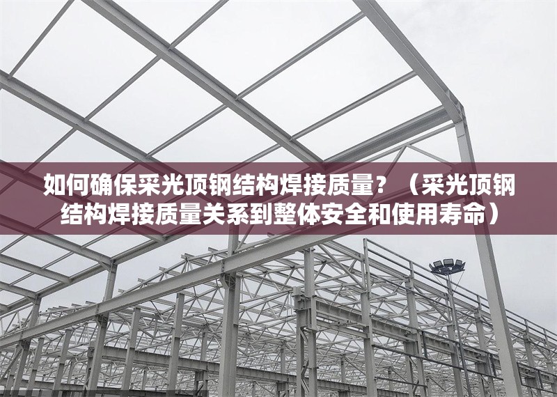 如何確保采光頂鋼結(jié)構(gòu)焊接質(zhì)量？（采光頂鋼結(jié)構(gòu)焊接質(zhì)量關(guān)系到整體安全和使用壽命）