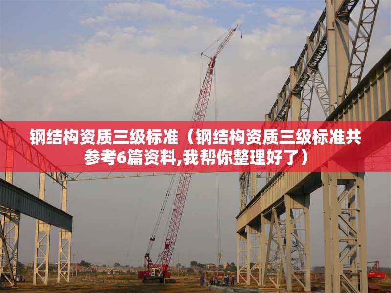 鋼結構資質三級標準（鋼結構資質三級標準共參考6篇資料,我?guī)湍阏砗昧耍?></a><h4 class=