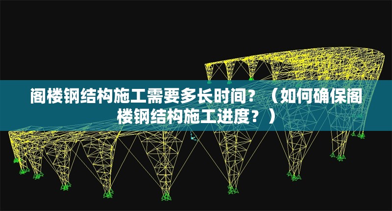 閣樓鋼結(jié)構(gòu)施工需要多長時間？（如何確保閣樓鋼結(jié)構(gòu)施工進度？）