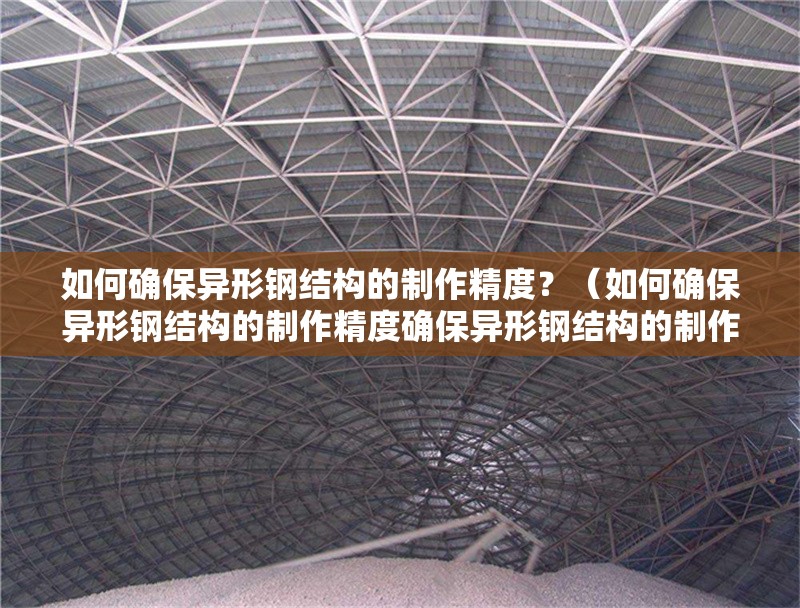 如何確保異形鋼結(jié)構(gòu)的制作精度？（如何確保異形鋼結(jié)構(gòu)的制作精度確保異形鋼結(jié)構(gòu)的制作精度）