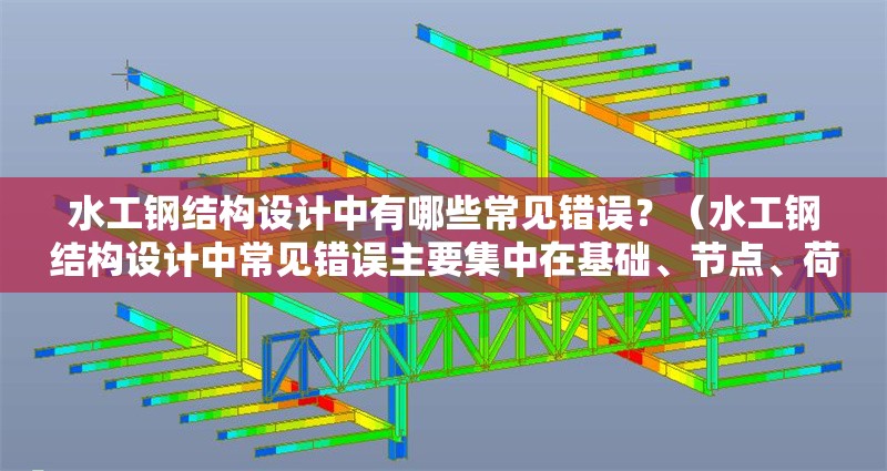 水工鋼結(jié)構(gòu)設(shè)計(jì)中有哪些常見錯(cuò)誤？（水工鋼結(jié)構(gòu)設(shè)計(jì)中常見錯(cuò)誤主要集中在基礎(chǔ)、節(jié)點(diǎn)、荷載、施工和軟件應(yīng)用）