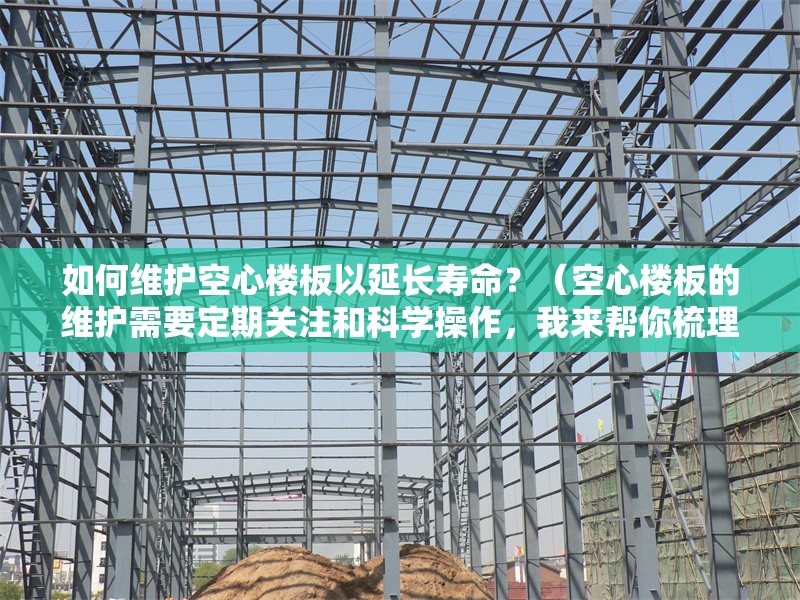 如何維護(hù)空心樓板以延長(zhǎng)壽命？（空心樓板的維護(hù)需要定期關(guān)注和科學(xué)操作，我來(lái)幫你梳理幾個(gè)關(guān)鍵點(diǎn)）