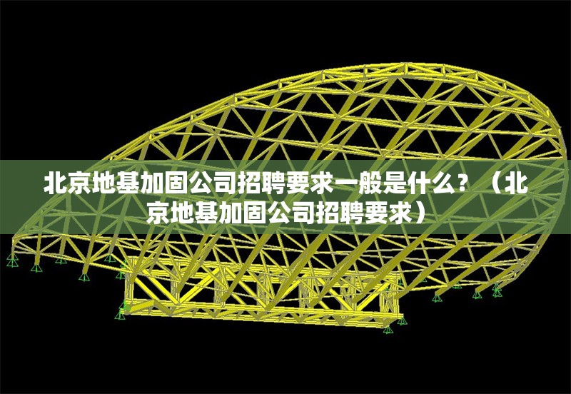 北京地基加固公司招聘要求一般是什么？（北京地基加固公司招聘要求）