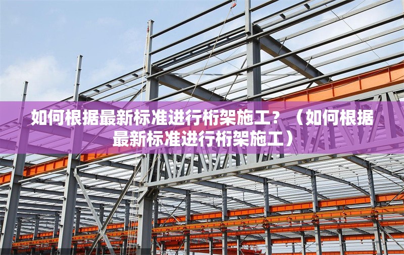 如何根據(jù)最新標(biāo)準(zhǔn)進(jìn)行桁架施工？（如何根據(jù)最新標(biāo)準(zhǔn)進(jìn)行桁架施工）
