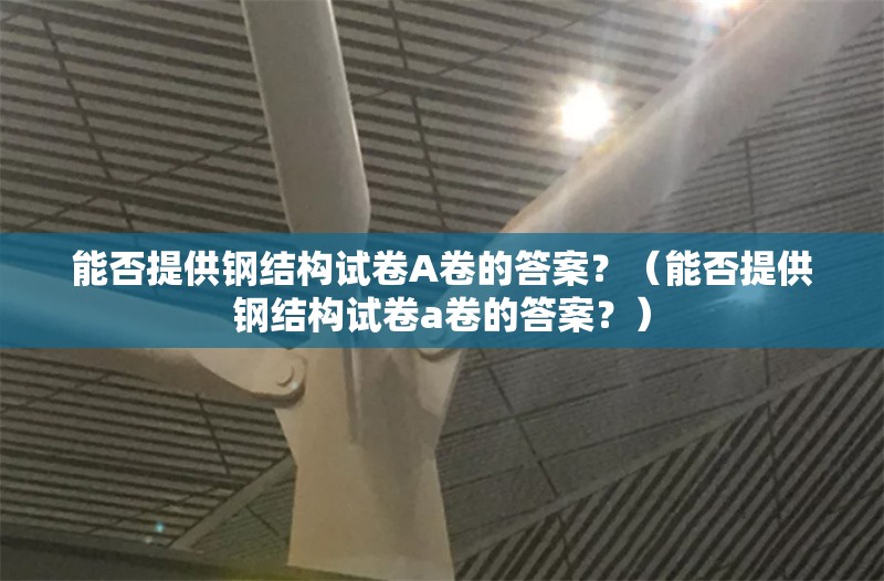 能否提供鋼結構試卷A卷的答案？（能否提供鋼結構試卷a卷的答案？）