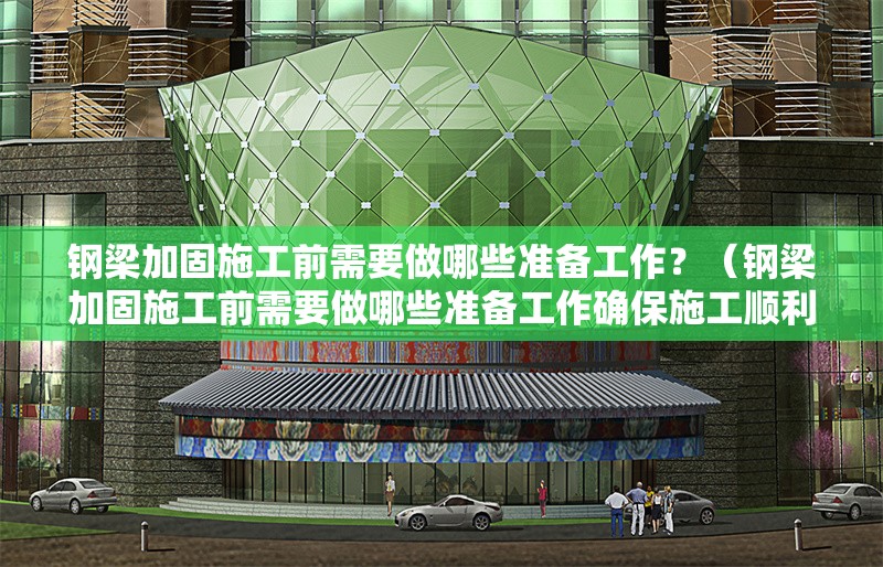 鋼梁加固施工前需要做哪些準(zhǔn)備工作？（鋼梁加固施工前需要做哪些準(zhǔn)備工作確保施工順利又安全）