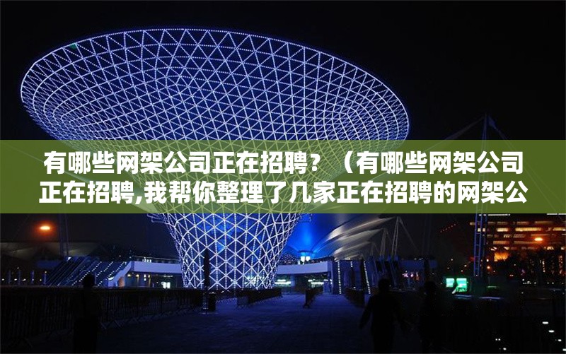 有哪些網(wǎng)架公司正在招聘？（有哪些網(wǎng)架公司正在招聘,我?guī)湍阏砹藥准艺谡衅傅木W(wǎng)架公司）
