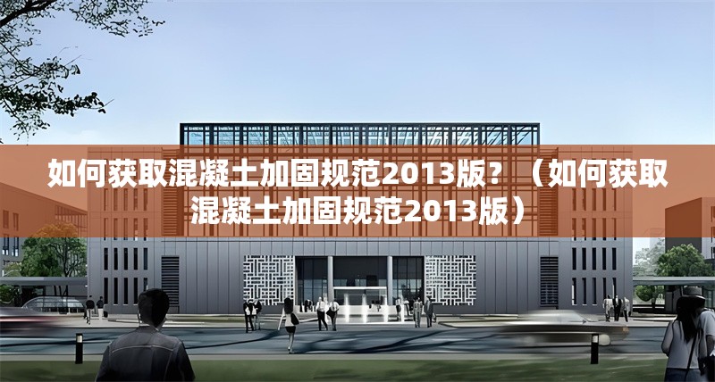 如何獲取混凝土加固規(guī)范2013版？（如何獲取混凝土加固規(guī)范2013版）