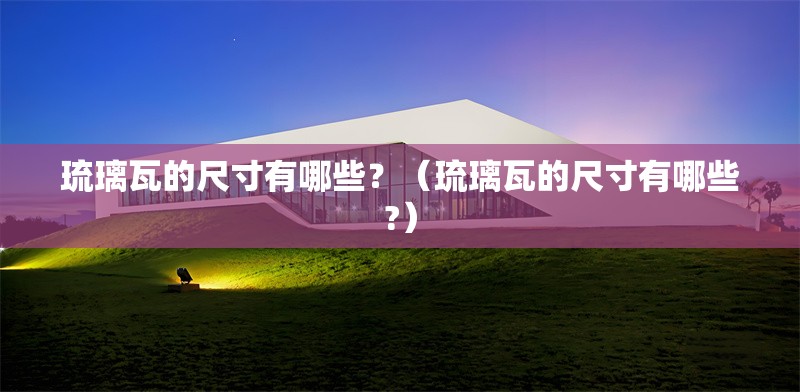 琉璃瓦的尺寸有哪些？（琉璃瓦的尺寸有哪些?）