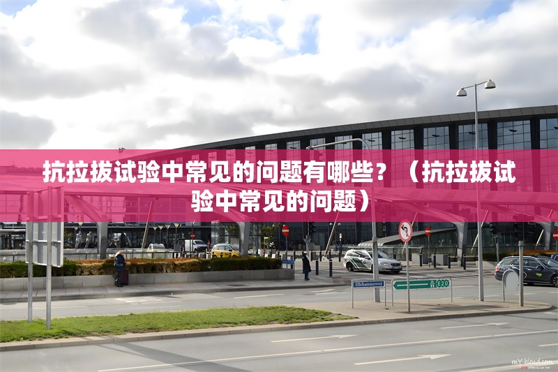 抗拉拔試驗中常見的問題有哪些？（抗拉拔試驗中常見的問題）