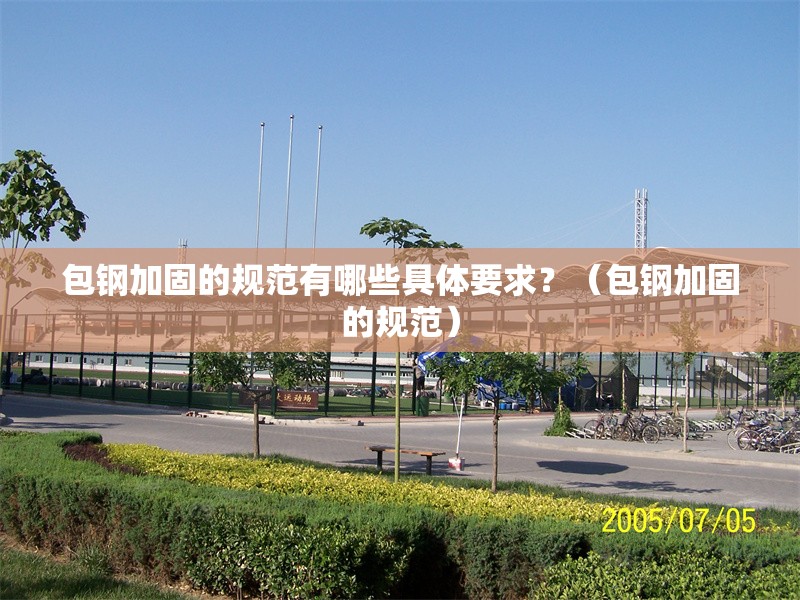 包鋼加固的規(guī)范有哪些具體要求？（包鋼加固的規(guī)范）