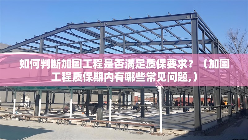 如何判斷加固工程是否滿足質(zhì)保要求？（加固工程質(zhì)保期內(nèi)有哪些常見問題,）