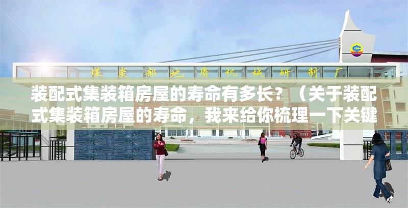 裝配式集裝箱房屋的壽命有多長？（關(guān)于裝配式集裝箱房屋的壽命，我來給你梳理一下關(guān)鍵信息）