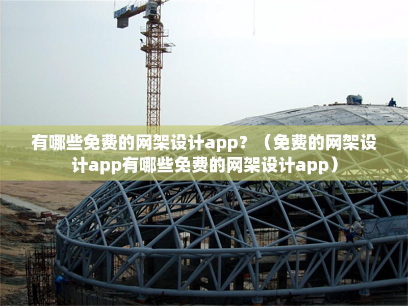 有哪些免費(fèi)的網(wǎng)架設(shè)計(jì)app？（免費(fèi)的網(wǎng)架設(shè)計(jì)app有哪些免費(fèi)的網(wǎng)架設(shè)計(jì)app）