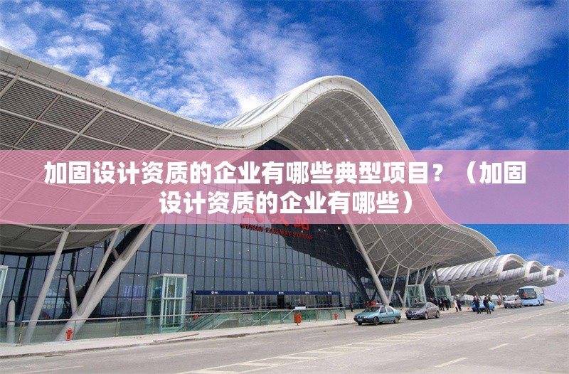 加固設(shè)計資質(zhì)的企業(yè)有哪些典型項目？（加固設(shè)計資質(zhì)的企業(yè)有哪些）