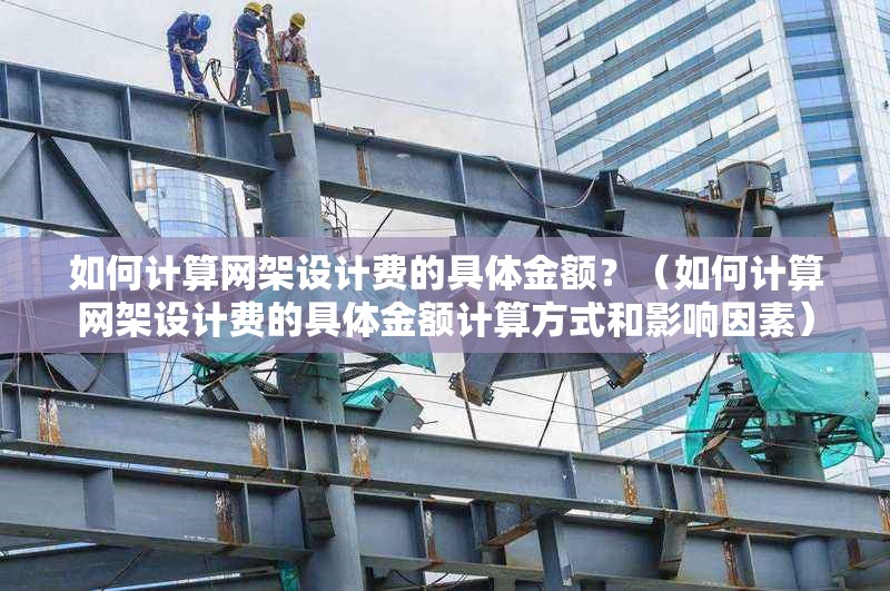 如何計算網(wǎng)架設(shè)計費的具體金額？（如何計算網(wǎng)架設(shè)計費的具體金額計算方式和影響因素）