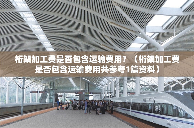 桁架加工費(fèi)是否包含運(yùn)輸費(fèi)用？（桁架加工費(fèi)是否包含運(yùn)輸費(fèi)用共參考1篇資料）