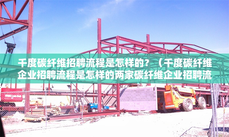千度碳纖維招聘流程是怎樣的？（千度碳纖維企業(yè)招聘流程是怎樣的兩家碳纖維企業(yè)招聘流程）