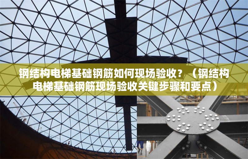 鋼結(jié)構(gòu)電梯基礎鋼筋如何現(xiàn)場驗收？（鋼結(jié)構(gòu)電梯基礎鋼筋現(xiàn)場驗收關(guān)鍵步驟和要點）