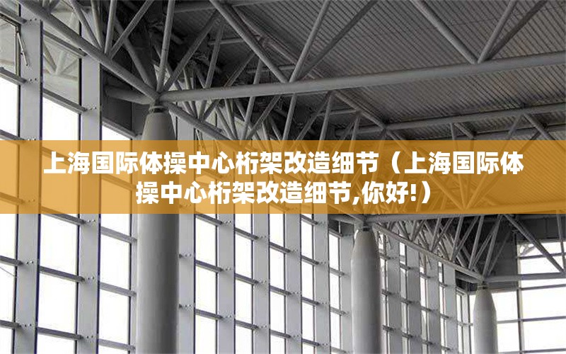 上海國際體操中心桁架改造細(xì)節(jié)（上海國際體操中心桁架改造細(xì)節(jié),你好!）