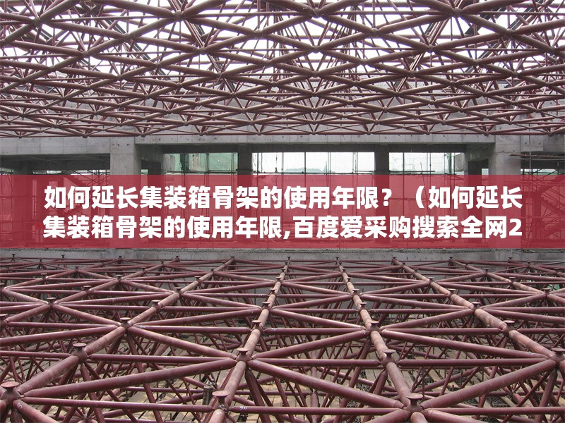 如何延長集裝箱骨架的使用年限？（如何延長集裝箱骨架的使用年限,百度愛采購搜索全網(wǎng)2篇資料）