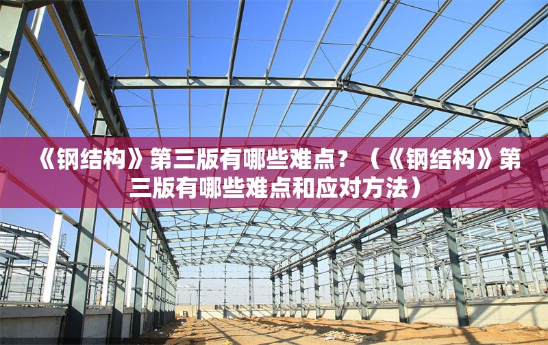 《鋼結(jié)構(gòu)》第三版有哪些難點(diǎn)？（《鋼結(jié)構(gòu)》第三版有哪些難點(diǎn)和應(yīng)對(duì)方法）