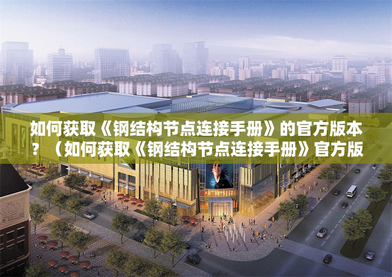 如何獲取《鋼結(jié)構(gòu)節(jié)點(diǎn)連接手冊(cè)》的官方版本？（如何獲取《鋼結(jié)構(gòu)節(jié)點(diǎn)連接手冊(cè)》官方版本官方版本）