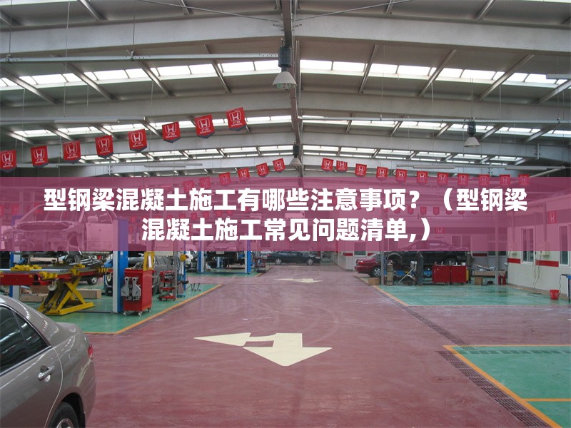 型鋼梁混凝土施工有哪些注意事項(xiàng)？（型鋼梁混凝土施工常見問題清單,）