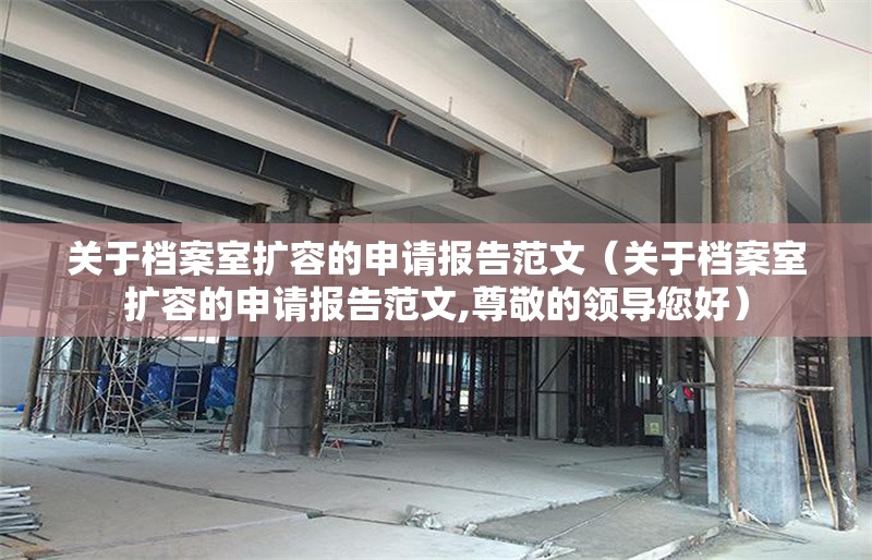 關(guān)于檔案室擴容的申請報告范文（關(guān)于檔案室擴容的申請報告范文,尊敬的領(lǐng)導(dǎo)您好）