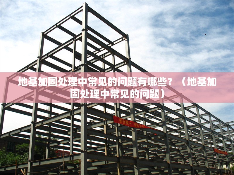 地基加固處理中常見的問題有哪些？（地基加固處理中常見的問題）