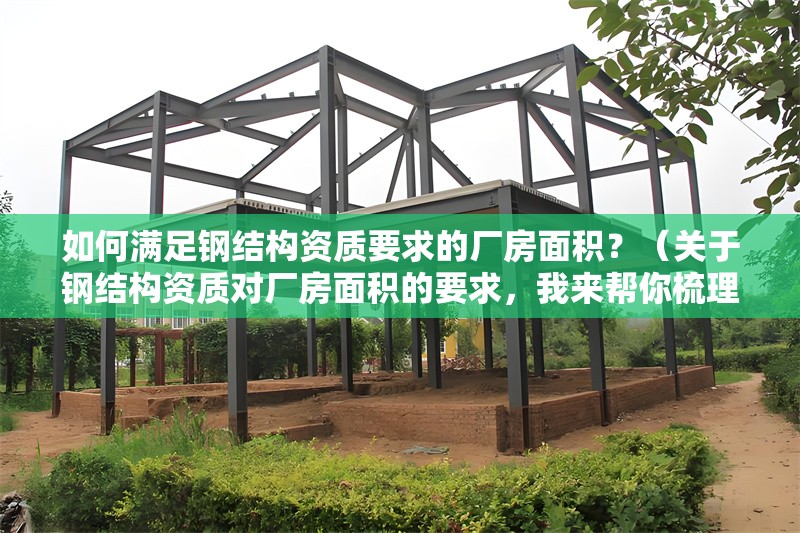 如何滿足鋼結(jié)構(gòu)資質(zhì)要求的廠房面積？（關(guān)于鋼結(jié)構(gòu)資質(zhì)對(duì)廠房面積的要求，我來(lái)幫你梳理一下關(guān)鍵信息）