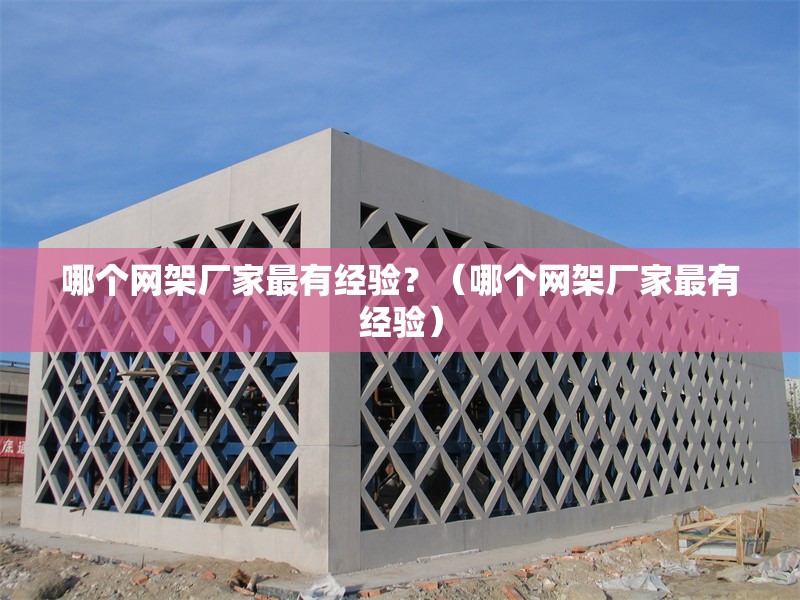 哪個網(wǎng)架廠家最有經(jīng)驗(yàn)？（哪個網(wǎng)架廠家最有經(jīng)驗(yàn)）