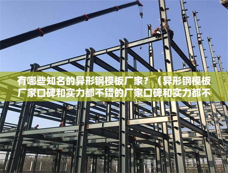 有哪些知名的異形鋼模板廠家？（異形鋼模板廠家口碑和實(shí)力都不錯(cuò)的廠家口碑和實(shí)力都不錯(cuò)）