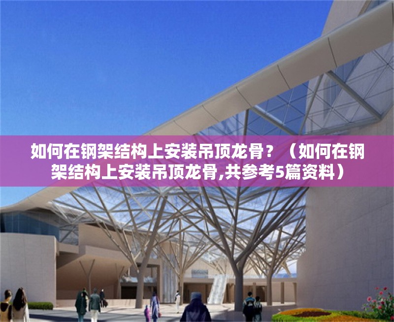 如何在鋼架結(jié)構上安裝吊頂龍骨？（如何在鋼架結(jié)構上安裝吊頂龍骨,共參考5篇資料）