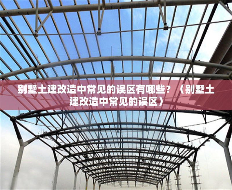 別墅土建改造中常見的誤區(qū)有哪些?(別墅土建改造中常見的誤區(qū))