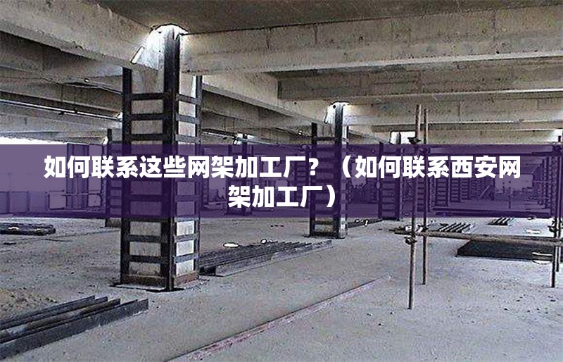 如何聯(lián)系這些網(wǎng)架加工廠？（如何聯(lián)系西安網(wǎng)架加工廠）