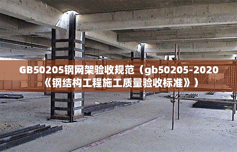 GB50205鋼網架驗收規(guī)范（gb50205-2020《鋼結構工程施工質量驗收標準》）