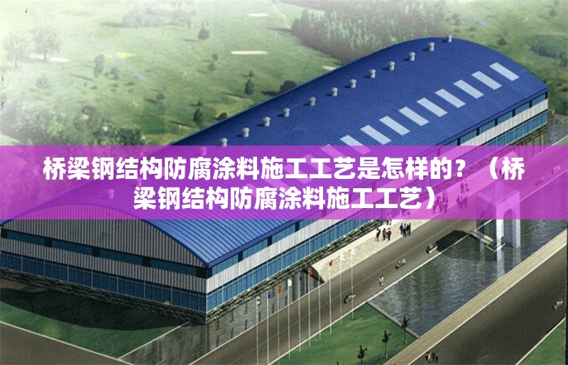 橋梁鋼結(jié)構(gòu)防腐涂料施工工藝是怎樣的？（橋梁鋼結(jié)構(gòu)防腐涂料施工工藝）