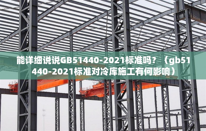 能詳細(xì)說(shuō)說(shuō)GB51440-2021標(biāo)準(zhǔn)嗎?(gb51440-2021標(biāo)準(zhǔn)對(duì)冷庫(kù)施工有何影響)