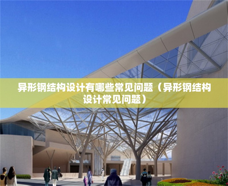 異形鋼結(jié)構(gòu)設(shè)計(jì)有哪些常見問(wèn)題（異形鋼結(jié)構(gòu)設(shè)計(jì)常見問(wèn)題）