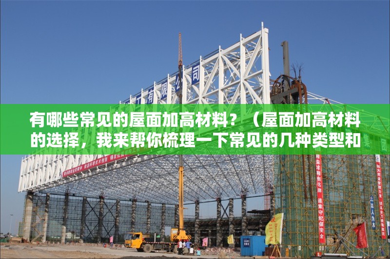 有哪些常見(jiàn)的屋面加高材料？（屋面加高材料的選擇，我來(lái)幫你梳理一下常見(jiàn)的幾種類(lèi)型和特性）