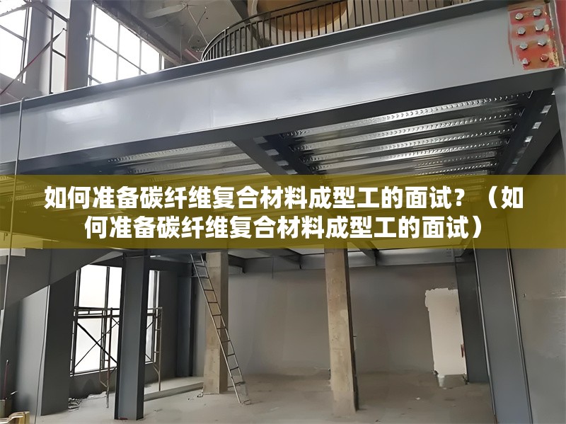 如何準(zhǔn)備碳纖維復(fù)合材料成型工的面試？（如何準(zhǔn)備碳纖維復(fù)合材料成型工的面試）