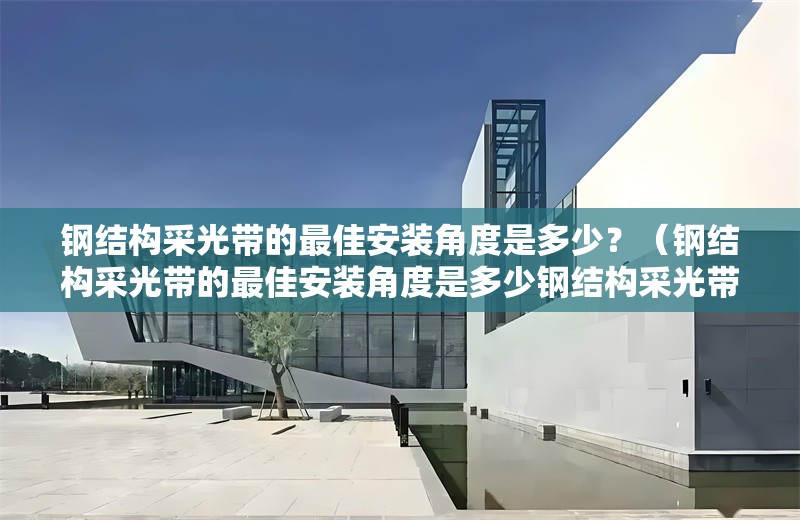 鋼結(jié)構(gòu)采光帶的最佳安裝角度是多少？（鋼結(jié)構(gòu)采光帶的最佳安裝角度是多少鋼結(jié)構(gòu)采光帶的最佳安裝角度）