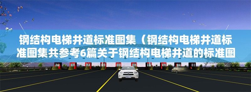 鋼結(jié)構(gòu)電梯井道標(biāo)準(zhǔn)圖集(鋼結(jié)構(gòu)電梯井道標(biāo)準(zhǔn)圖集共參考6篇關(guān)于鋼結(jié)構(gòu)電梯井道的標(biāo)準(zhǔn)圖集)