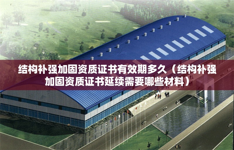 結(jié)構(gòu)補(bǔ)強(qiáng)加固資質(zhì)證書(shū)有效期多久(結(jié)構(gòu)補(bǔ)強(qiáng)加固資質(zhì)證書(shū)延續(xù)需要哪些材料)