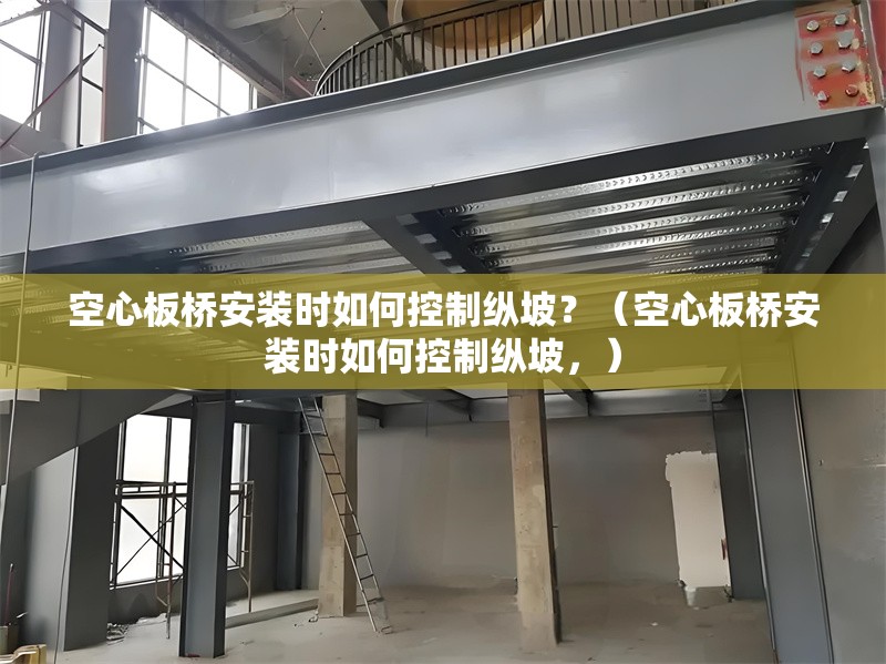 空心板橋安裝時如何控制縱坡？（空心板橋安裝時如何控制縱坡，）