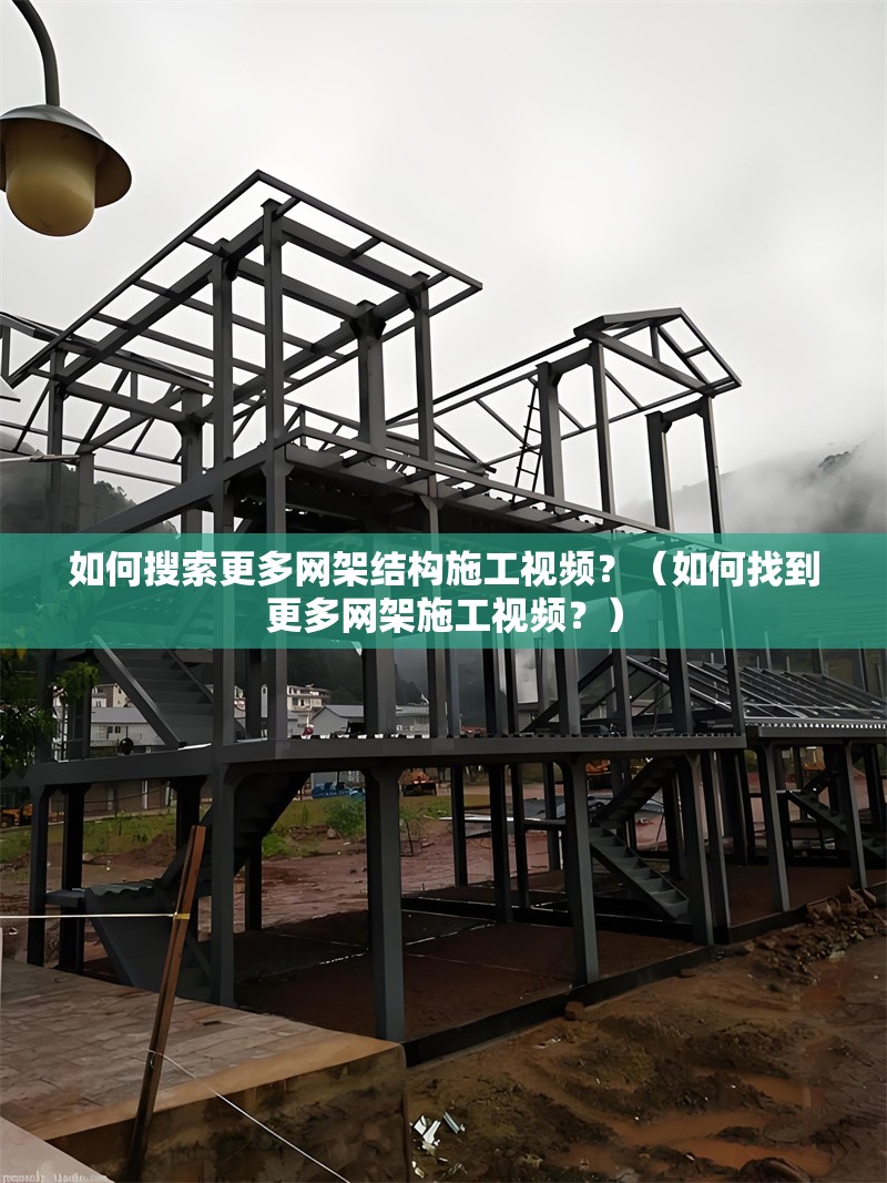 如何搜索更多網(wǎng)架結(jié)構(gòu)施工視頻？（如何找到更多網(wǎng)架施工視頻？）