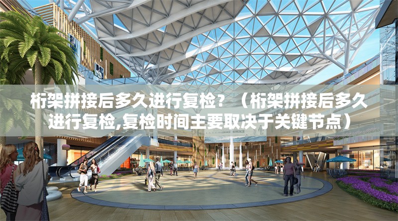 桁架拼接后多久進(jìn)行復(fù)檢？（桁架拼接后多久進(jìn)行復(fù)檢,復(fù)檢時(shí)間主要取決于關(guān)鍵節(jié)點(diǎn)）