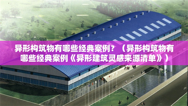 異形構(gòu)筑物有哪些經(jīng)典案例？（異形構(gòu)筑物有哪些經(jīng)典案例《異形建筑靈感來源清單》）